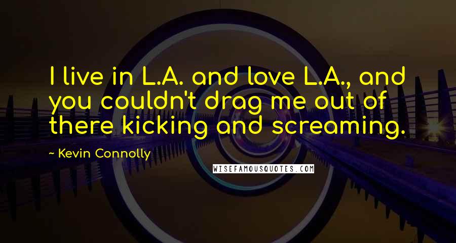 Kevin Connolly Quotes: I live in L.A. and love L.A., and you couldn't drag me out of there kicking and screaming.