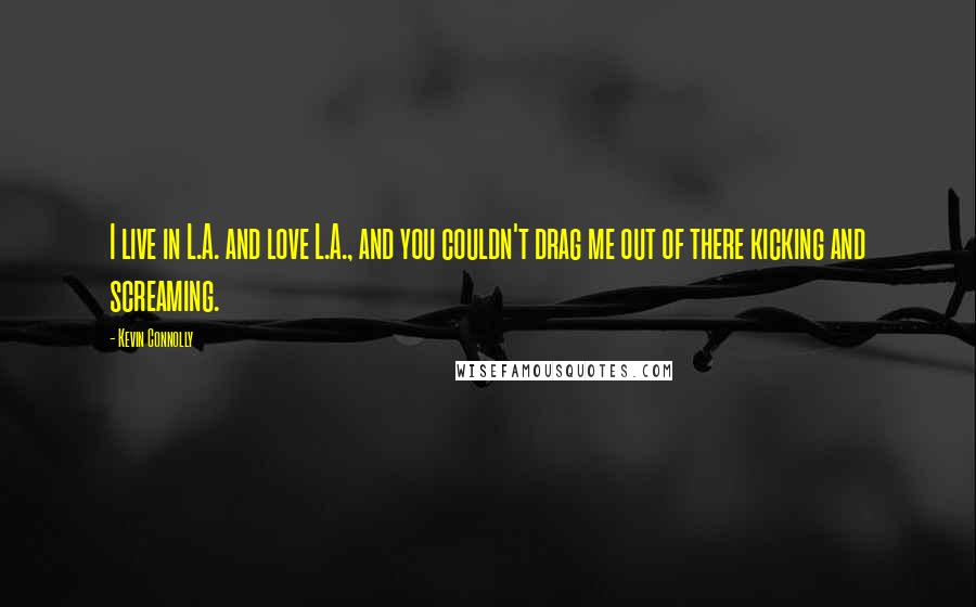 Kevin Connolly Quotes: I live in L.A. and love L.A., and you couldn't drag me out of there kicking and screaming.