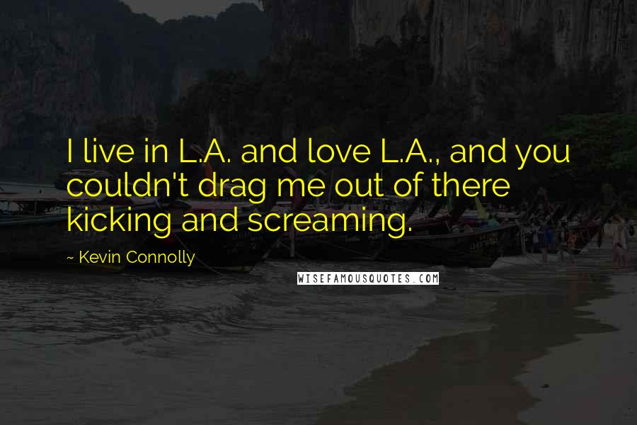 Kevin Connolly Quotes: I live in L.A. and love L.A., and you couldn't drag me out of there kicking and screaming.