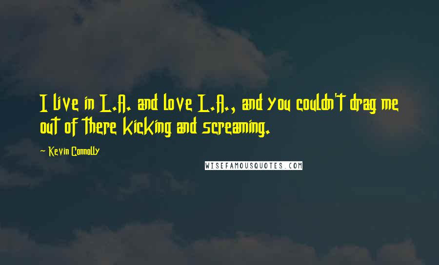 Kevin Connolly Quotes: I live in L.A. and love L.A., and you couldn't drag me out of there kicking and screaming.