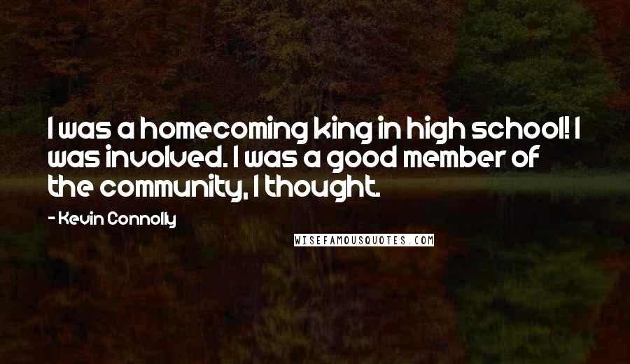 Kevin Connolly Quotes: I was a homecoming king in high school! I was involved. I was a good member of the community, I thought.