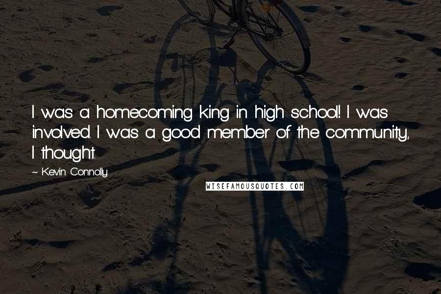 Kevin Connolly Quotes: I was a homecoming king in high school! I was involved. I was a good member of the community, I thought.
