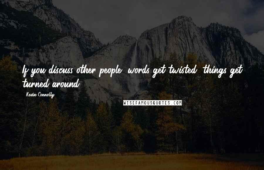 Kevin Connolly Quotes: If you discuss other people, words get twisted; things get turned around.