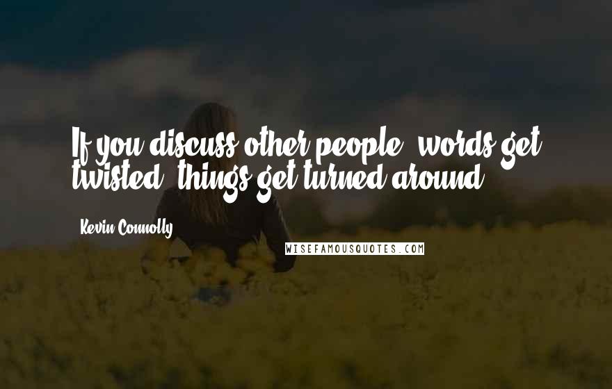 Kevin Connolly Quotes: If you discuss other people, words get twisted; things get turned around.