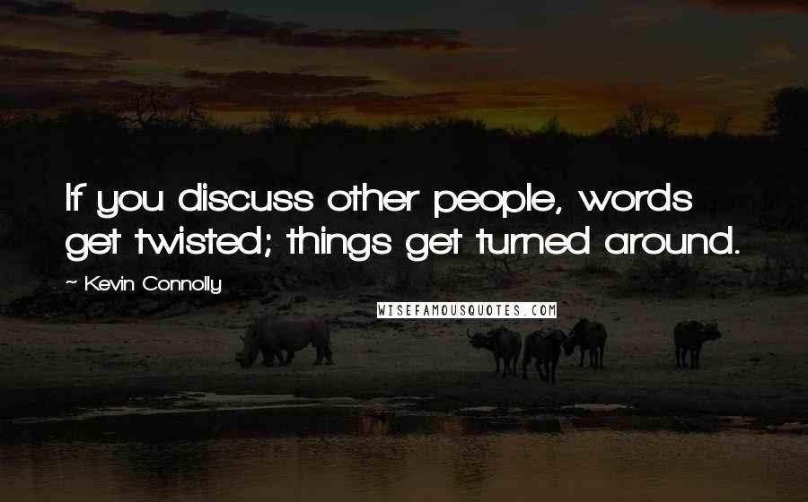 Kevin Connolly Quotes: If you discuss other people, words get twisted; things get turned around.