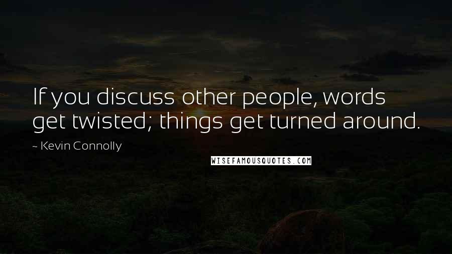 Kevin Connolly Quotes: If you discuss other people, words get twisted; things get turned around.