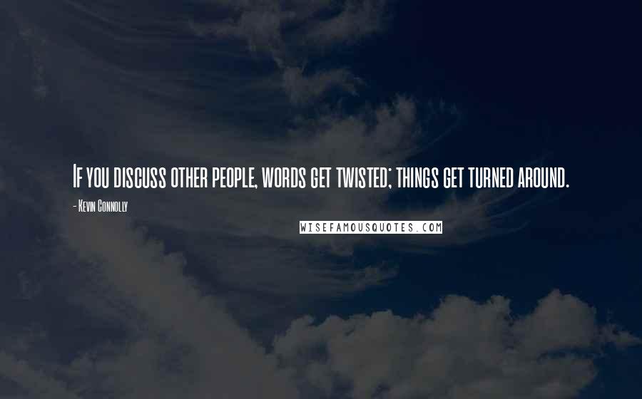 Kevin Connolly Quotes: If you discuss other people, words get twisted; things get turned around.