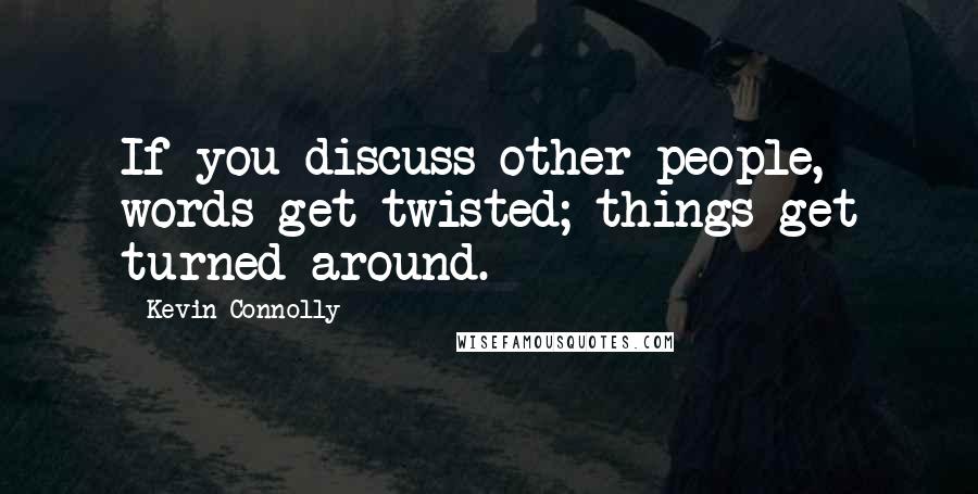 Kevin Connolly Quotes: If you discuss other people, words get twisted; things get turned around.