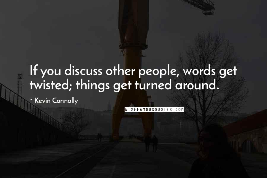 Kevin Connolly Quotes: If you discuss other people, words get twisted; things get turned around.