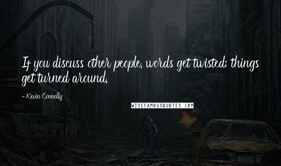 Kevin Connolly Quotes: If you discuss other people, words get twisted; things get turned around.