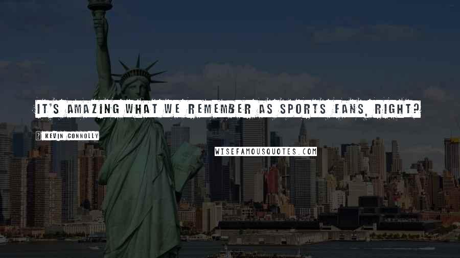 Kevin Connolly Quotes: It's amazing what we remember as sports fans, right?
