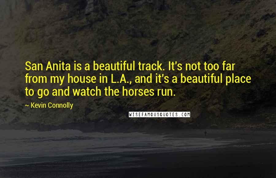 Kevin Connolly Quotes: San Anita is a beautiful track. It's not too far from my house in L.A., and it's a beautiful place to go and watch the horses run.