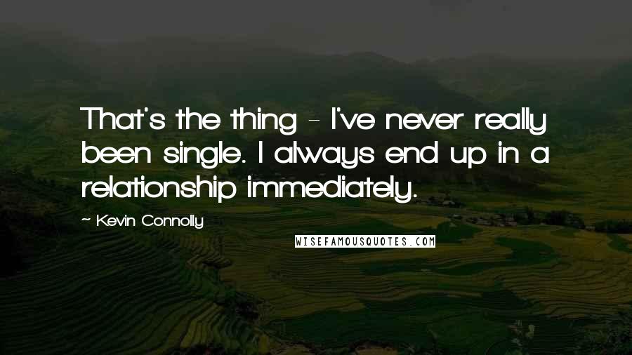 Kevin Connolly Quotes: That's the thing - I've never really been single. I always end up in a relationship immediately.