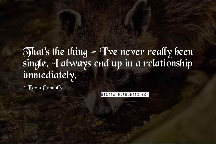 Kevin Connolly Quotes: That's the thing - I've never really been single. I always end up in a relationship immediately.