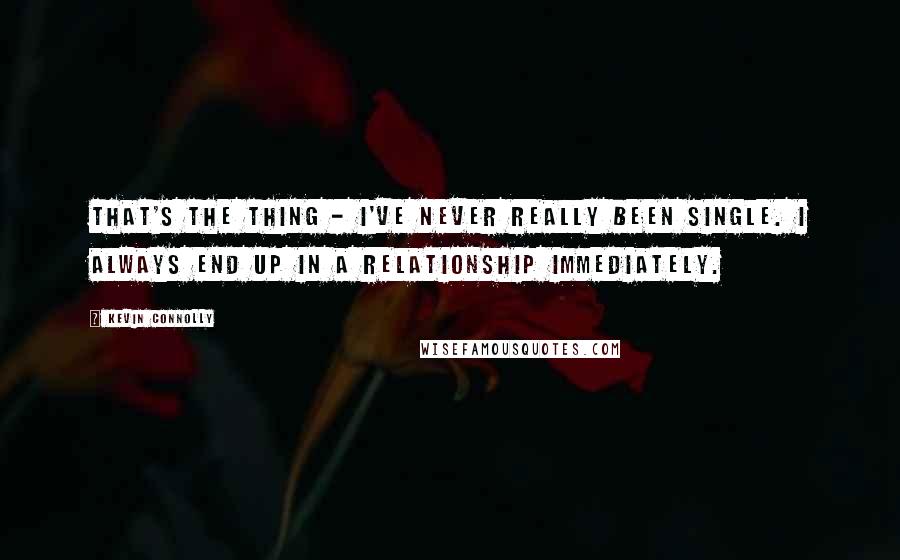 Kevin Connolly Quotes: That's the thing - I've never really been single. I always end up in a relationship immediately.