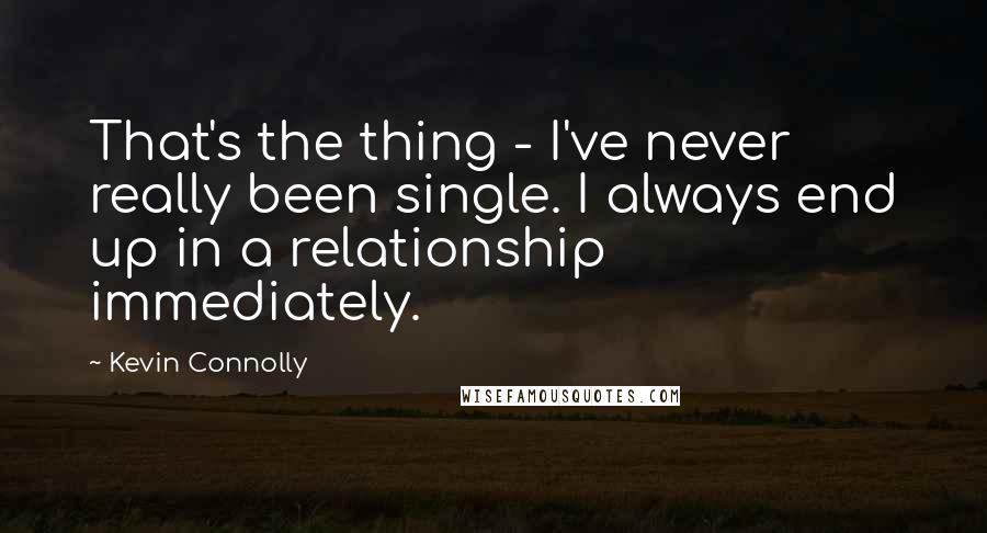 Kevin Connolly Quotes: That's the thing - I've never really been single. I always end up in a relationship immediately.