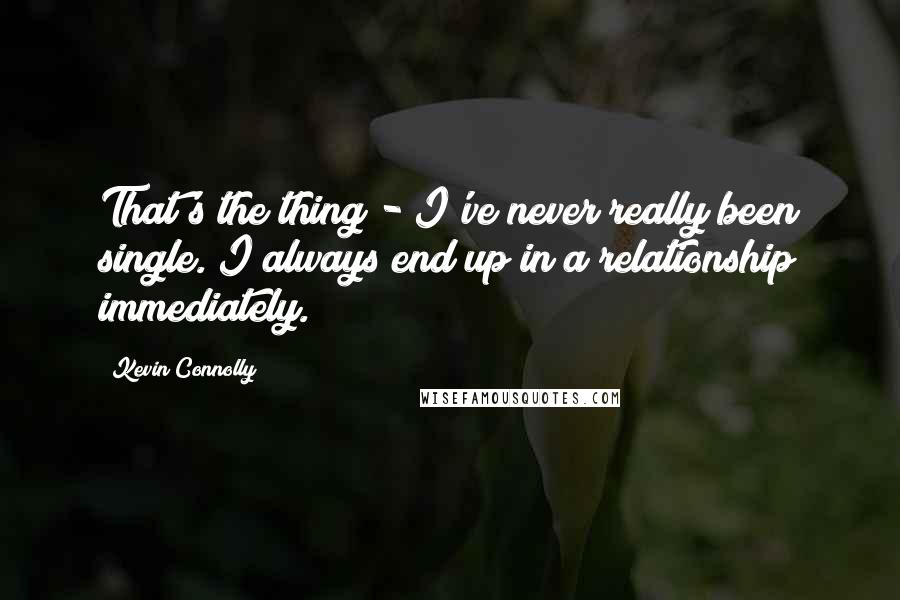 Kevin Connolly Quotes: That's the thing - I've never really been single. I always end up in a relationship immediately.