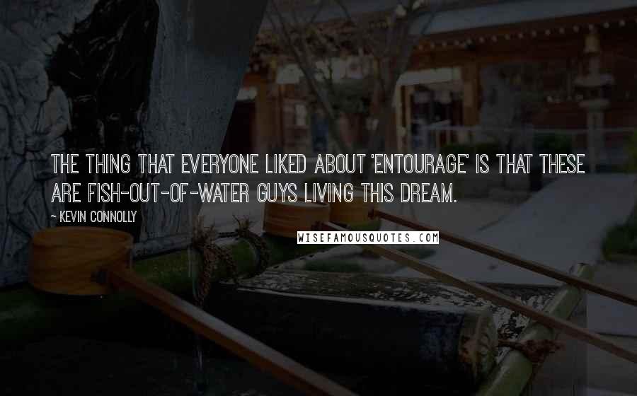 Kevin Connolly Quotes: The thing that everyone liked about 'Entourage' is that these are fish-out-of-water guys living this dream.