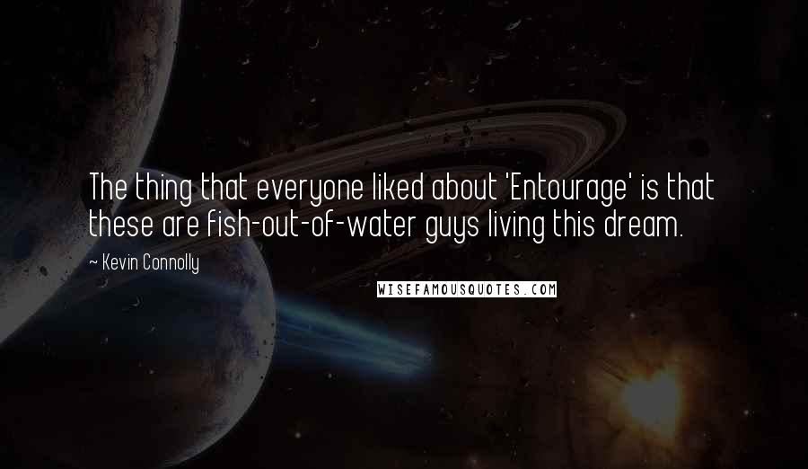 Kevin Connolly Quotes: The thing that everyone liked about 'Entourage' is that these are fish-out-of-water guys living this dream.