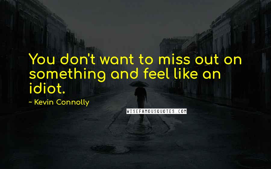 Kevin Connolly Quotes: You don't want to miss out on something and feel like an idiot.
