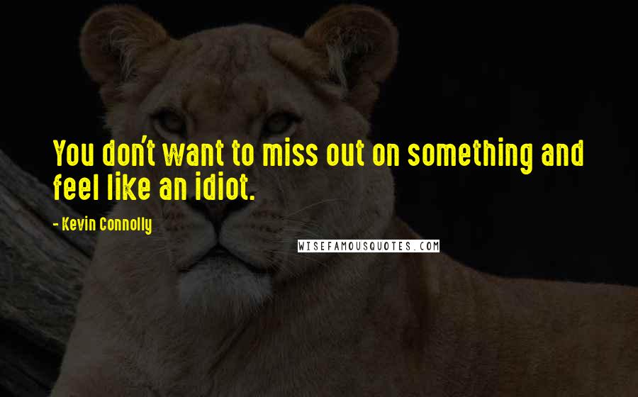 Kevin Connolly Quotes: You don't want to miss out on something and feel like an idiot.