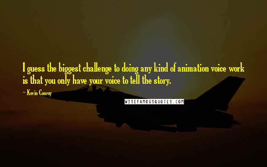 Kevin Conroy Quotes: I guess the biggest challenge to doing any kind of animation voice work is that you only have your voice to tell the story.