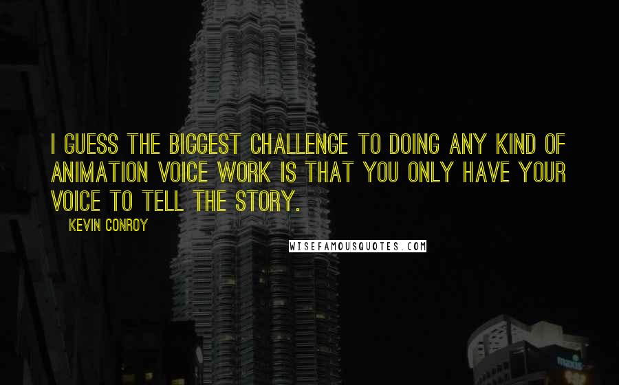 Kevin Conroy Quotes: I guess the biggest challenge to doing any kind of animation voice work is that you only have your voice to tell the story.