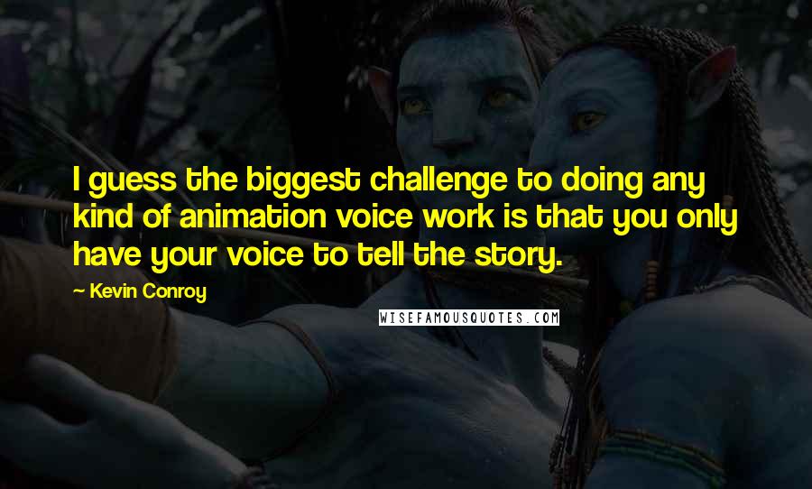 Kevin Conroy Quotes: I guess the biggest challenge to doing any kind of animation voice work is that you only have your voice to tell the story.