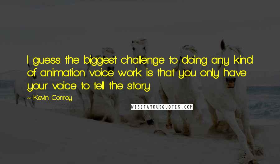 Kevin Conroy Quotes: I guess the biggest challenge to doing any kind of animation voice work is that you only have your voice to tell the story.
