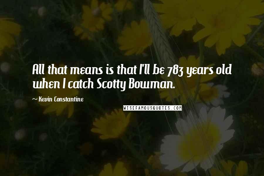 Kevin Constantine Quotes: All that means is that I'll be 783 years old when I catch Scotty Bowman.