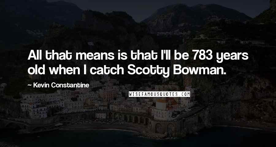 Kevin Constantine Quotes: All that means is that I'll be 783 years old when I catch Scotty Bowman.