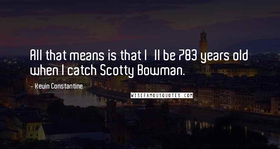 Kevin Constantine Quotes: All that means is that I'll be 783 years old when I catch Scotty Bowman.