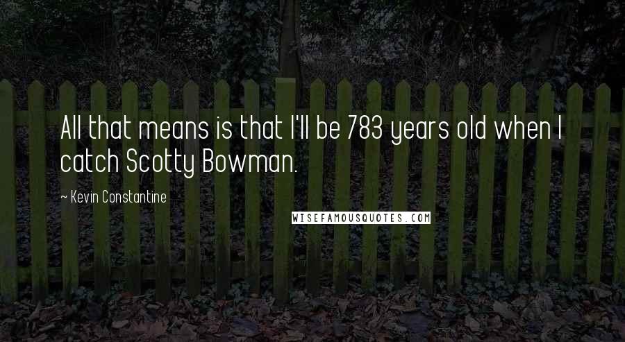 Kevin Constantine Quotes: All that means is that I'll be 783 years old when I catch Scotty Bowman.