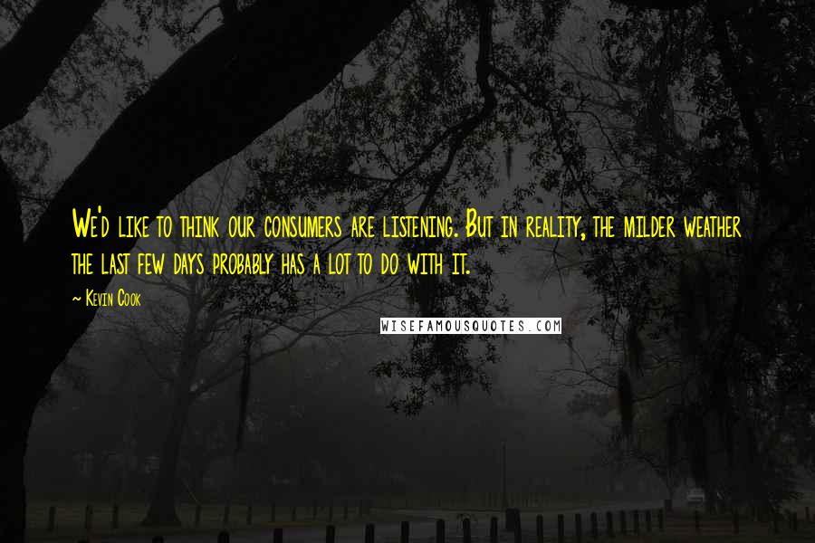 Kevin Cook Quotes: We'd like to think our consumers are listening. But in reality, the milder weather the last few days probably has a lot to do with it.