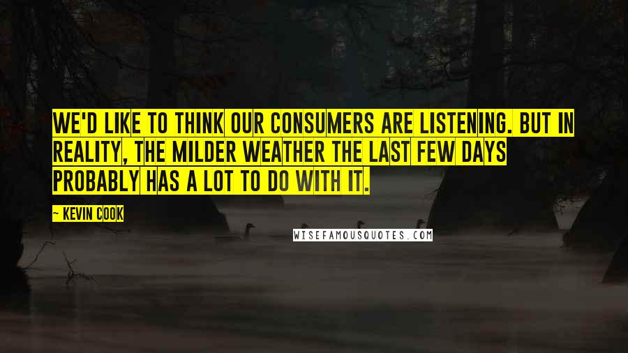 Kevin Cook Quotes: We'd like to think our consumers are listening. But in reality, the milder weather the last few days probably has a lot to do with it.