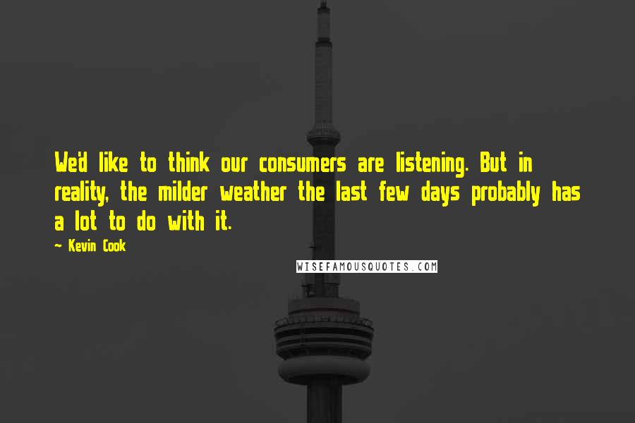 Kevin Cook Quotes: We'd like to think our consumers are listening. But in reality, the milder weather the last few days probably has a lot to do with it.