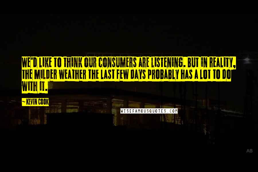 Kevin Cook Quotes: We'd like to think our consumers are listening. But in reality, the milder weather the last few days probably has a lot to do with it.