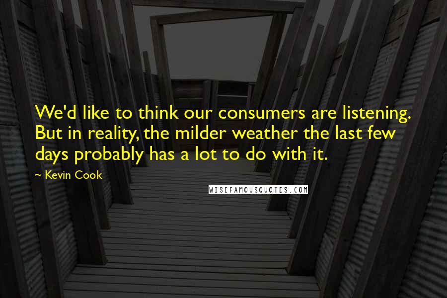 Kevin Cook Quotes: We'd like to think our consumers are listening. But in reality, the milder weather the last few days probably has a lot to do with it.