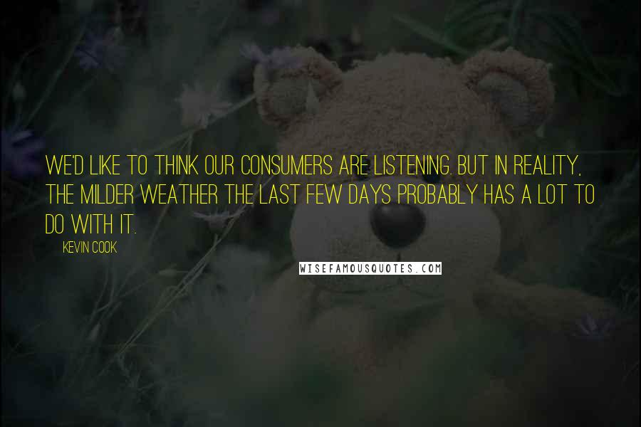 Kevin Cook Quotes: We'd like to think our consumers are listening. But in reality, the milder weather the last few days probably has a lot to do with it.