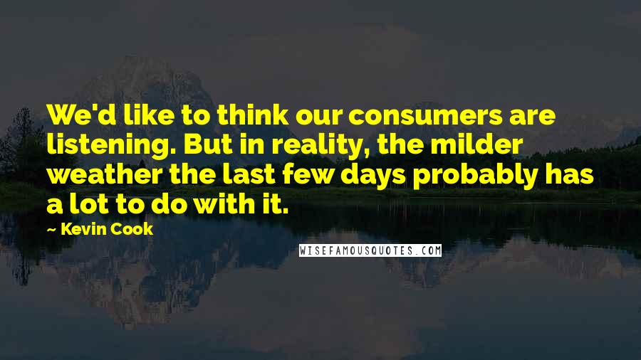 Kevin Cook Quotes: We'd like to think our consumers are listening. But in reality, the milder weather the last few days probably has a lot to do with it.