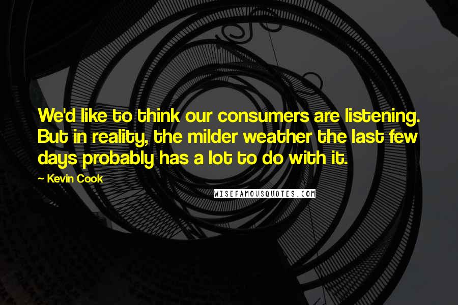 Kevin Cook Quotes: We'd like to think our consumers are listening. But in reality, the milder weather the last few days probably has a lot to do with it.