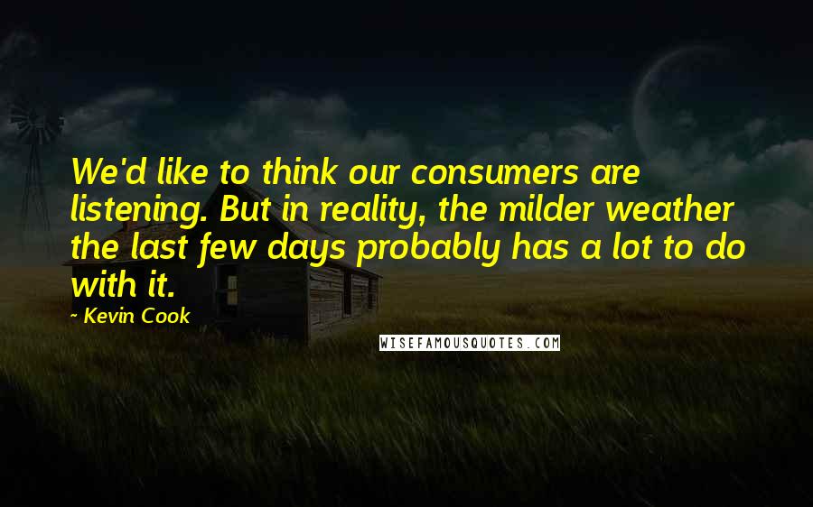 Kevin Cook Quotes: We'd like to think our consumers are listening. But in reality, the milder weather the last few days probably has a lot to do with it.