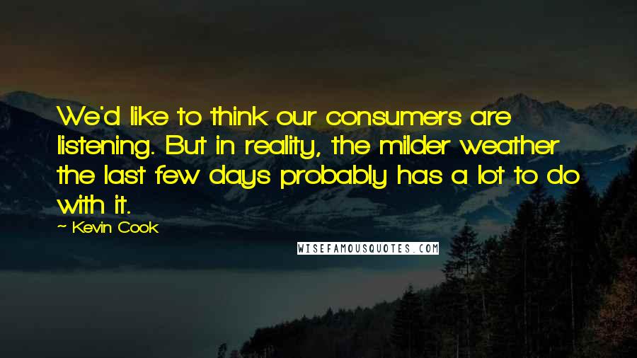 Kevin Cook Quotes: We'd like to think our consumers are listening. But in reality, the milder weather the last few days probably has a lot to do with it.