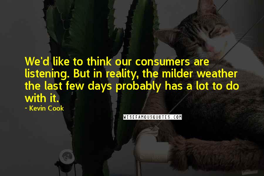 Kevin Cook Quotes: We'd like to think our consumers are listening. But in reality, the milder weather the last few days probably has a lot to do with it.