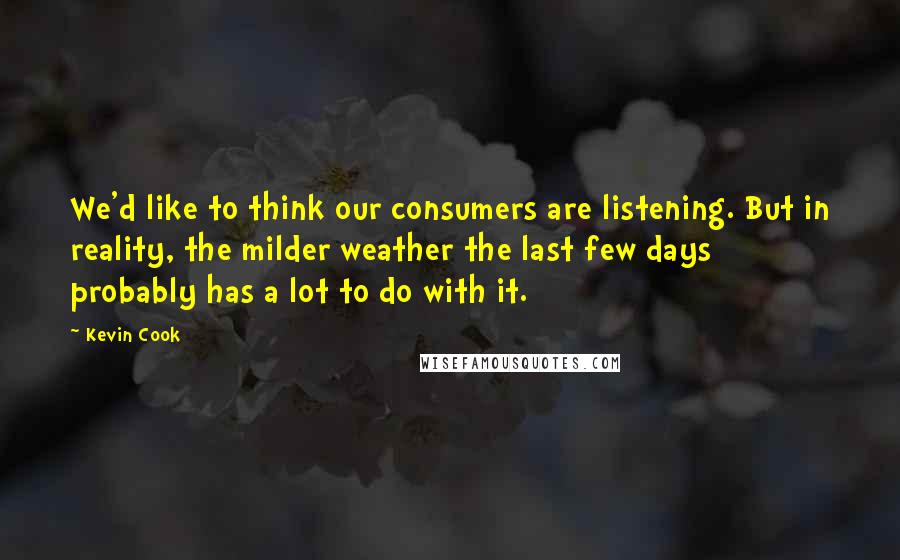 Kevin Cook Quotes: We'd like to think our consumers are listening. But in reality, the milder weather the last few days probably has a lot to do with it.