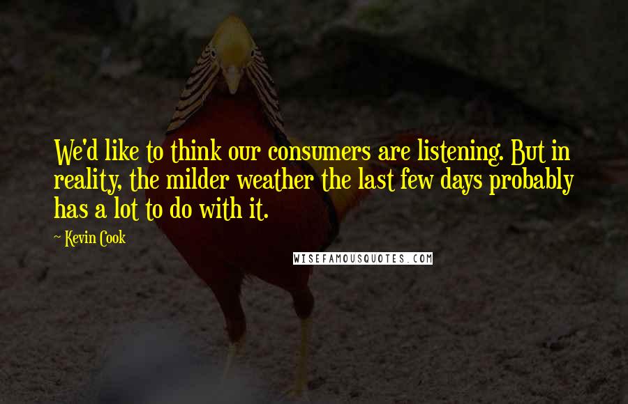 Kevin Cook Quotes: We'd like to think our consumers are listening. But in reality, the milder weather the last few days probably has a lot to do with it.