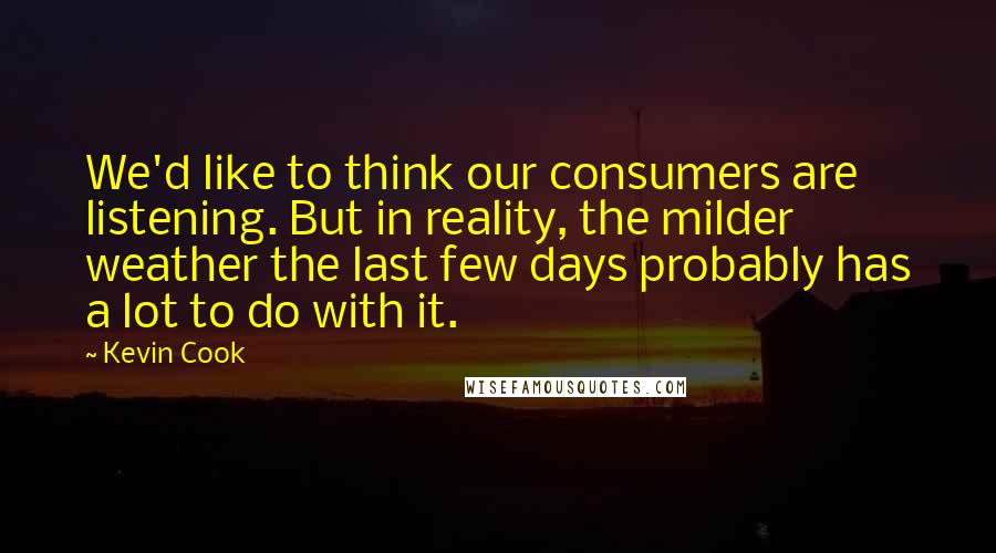 Kevin Cook Quotes: We'd like to think our consumers are listening. But in reality, the milder weather the last few days probably has a lot to do with it.