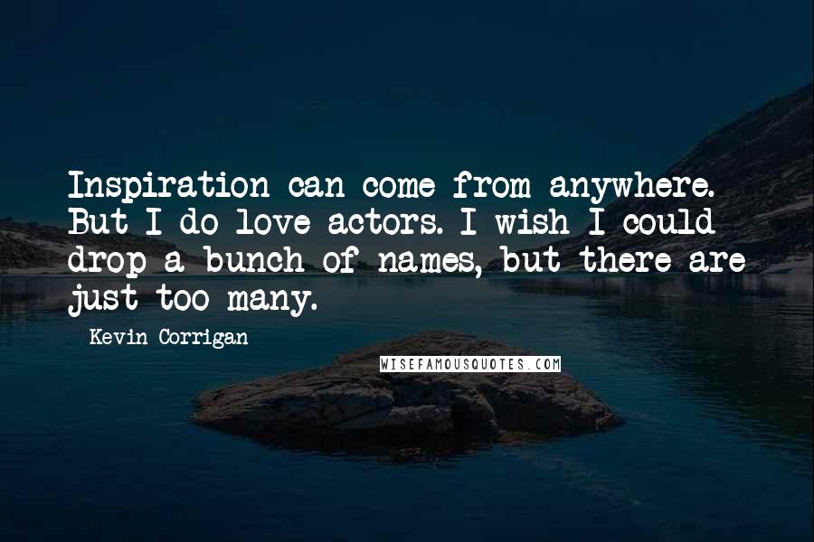 Kevin Corrigan Quotes: Inspiration can come from anywhere. But I do love actors. I wish I could drop a bunch of names, but there are just too many.
