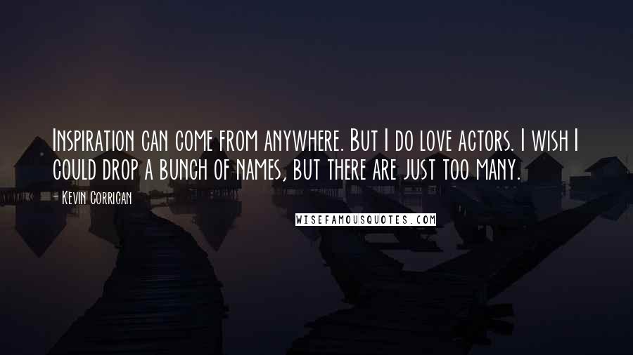 Kevin Corrigan Quotes: Inspiration can come from anywhere. But I do love actors. I wish I could drop a bunch of names, but there are just too many.