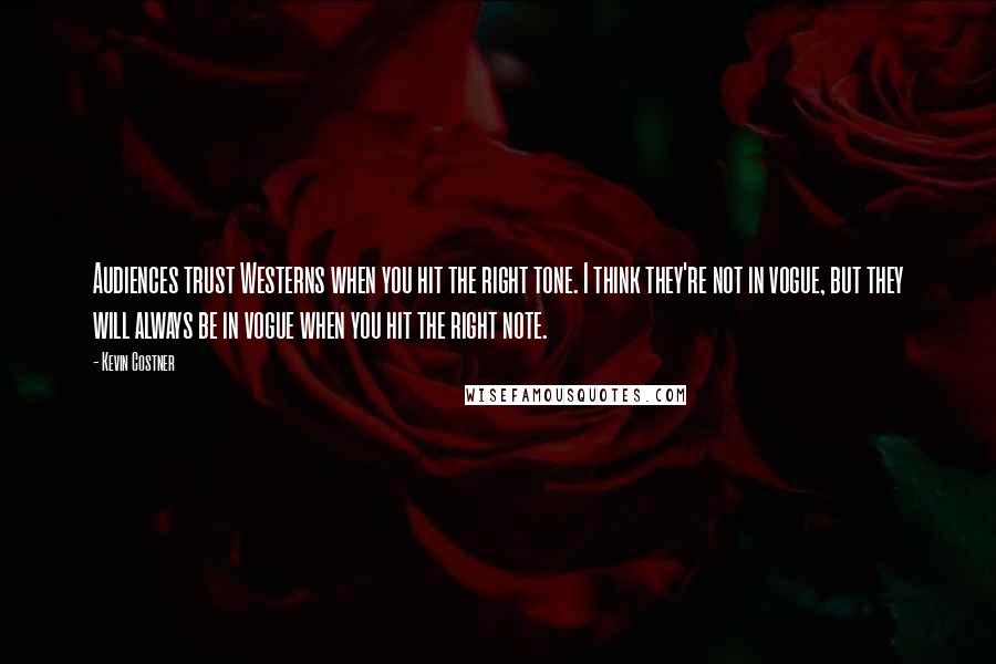 Kevin Costner Quotes: Audiences trust Westerns when you hit the right tone. I think they're not in vogue, but they will always be in vogue when you hit the right note.